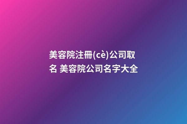 美容院注冊(cè)公司取名 美容院公司名字大全-第1張-公司起名-玄機(jī)派